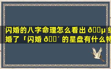 闪婚的八字命理怎么看出 🌵 结婚了「闪婚 🌴 的星盘有什么特征」